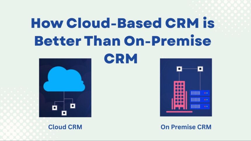 How Cloud-Based CRM is Better Than On-Premise CRM